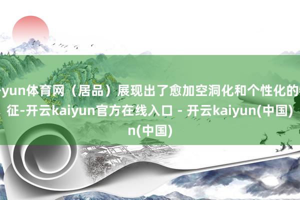 开yun体育网（居品）展现出了愈加空洞化和个性化的特征-开云kaiyun官方在线入口 - 开云kaiyun(中国)