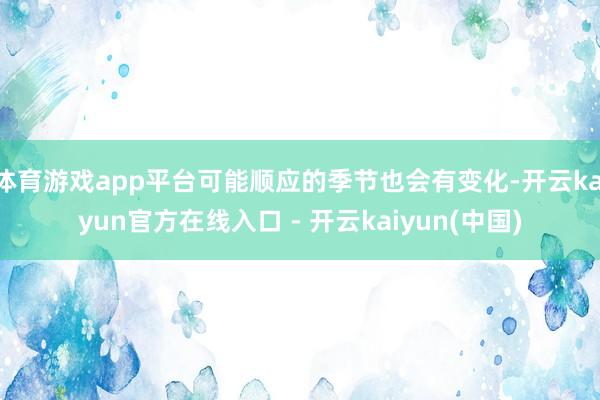 体育游戏app平台可能顺应的季节也会有变化-开云kaiyun官方在线入口 - 开云kaiyun(中国)