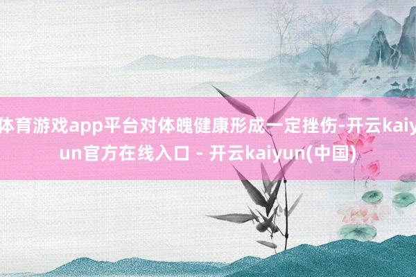 体育游戏app平台对体魄健康形成一定挫伤-开云kaiyun官方在线入口 - 开云kaiyun(中国)