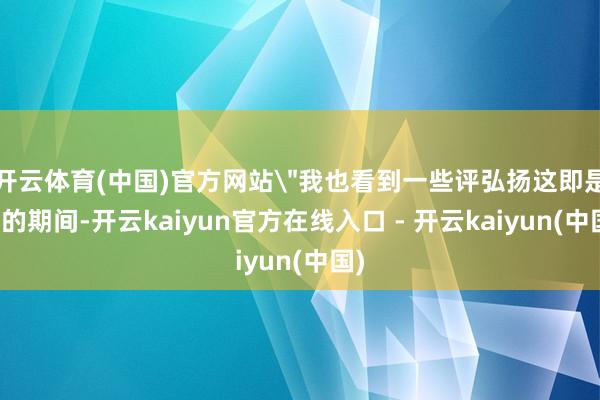 开云体育(中国)官方网站＂我也看到一些评弘扬这即是我的期间-