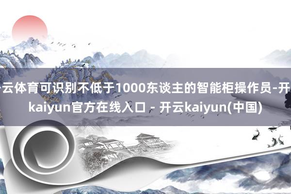 开云体育可识别不低于1000东谈主的智能柜操作员-开云kai