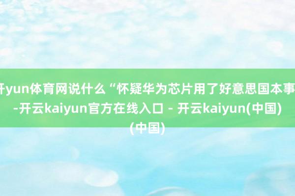 开yun体育网说什么“怀疑华为芯片用了好意思国本事”-开云k
