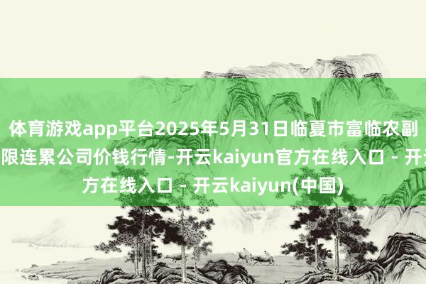 体育游戏app平台2025年5月31日临夏市富临农副居品批发商场有限连累公司价钱行情-开云kaiyun官方在线入口 - 开云kaiyun(中国)