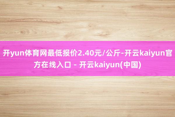 开yun体育网最低报价2.40元/公斤-开云kaiyun官方