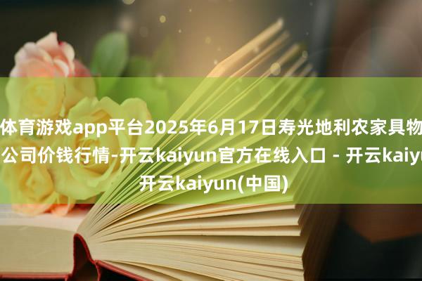 体育游戏app平台2025年6月17日寿光地利农家具物流园有