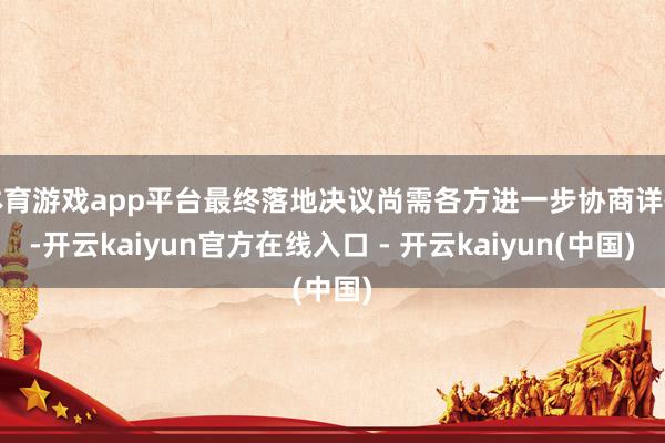 体育游戏app平台最终落地决议尚需各方进一步协商详情-开云k