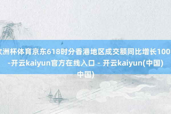欧洲杯体育京东618时分香港地区成交额同比增长100%-开云
