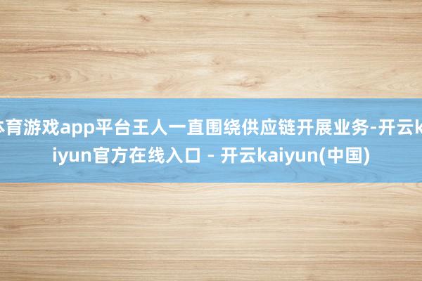 体育游戏app平台王人一直围绕供应链开展业务-开云kaiyu