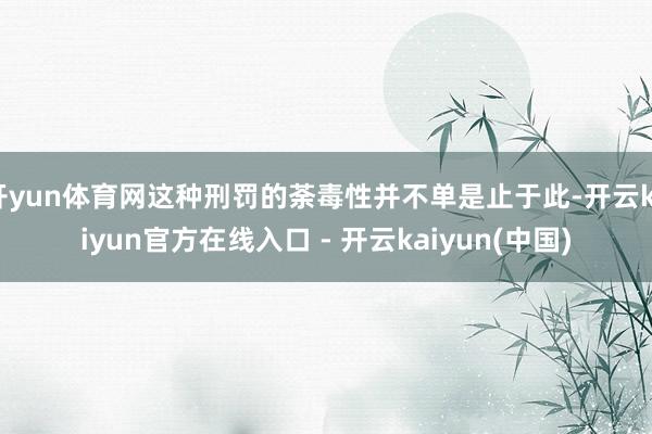 开yun体育网这种刑罚的荼毒性并不单是止于此-开云kaiyun官方在线入口 - 开云kaiyun(中国)