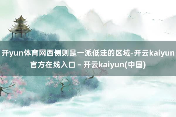 开yun体育网西侧则是一派低洼的区域-开云kaiyun官方在