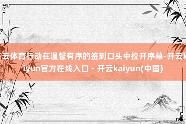 开云体育行动在温馨有序的签到口头中拉开序幕-开云kaiyun