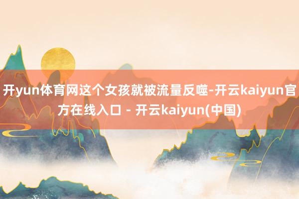 开yun体育网这个女孩就被流量反噬-开云kaiyun官方在线
