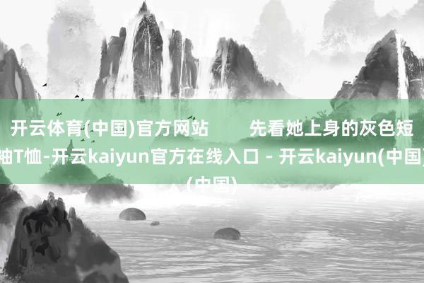 开云体育(中国)官方网站        先看她上身的灰色短袖
