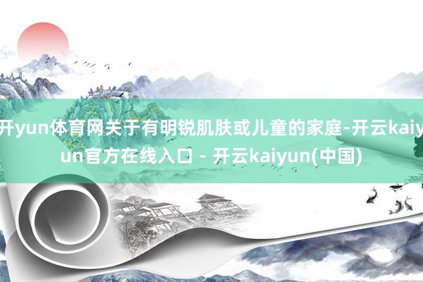 开yun体育网关于有明锐肌肤或儿童的家庭-开云kaiyun官