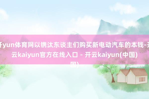 开yun体育网以镌汰东谈主们购买新电动汽车的本钱-开云kai