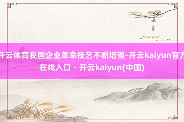 开云体育我国企业革命技艺不断增强-开云kaiyun官方在线入