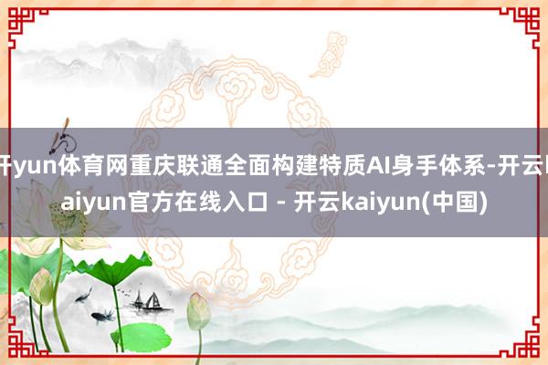开yun体育网重庆联通全面构建特质AI身手体系-开云kaiy