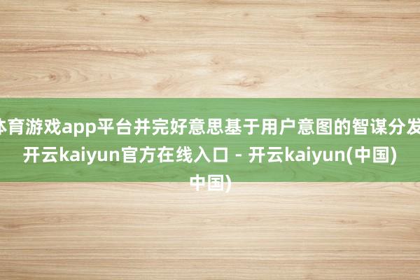 体育游戏app平台并完好意思基于用户意图的智谋分发-开云ka