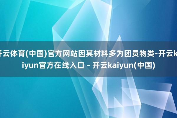 开云体育(中国)官方网站因其材料多为团员物类-开云kaiyu