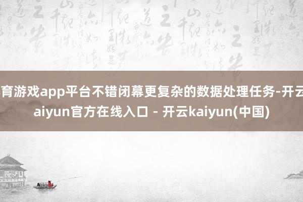 体育游戏app平台不错闭幕更复杂的数据处理任务-开云kaiy