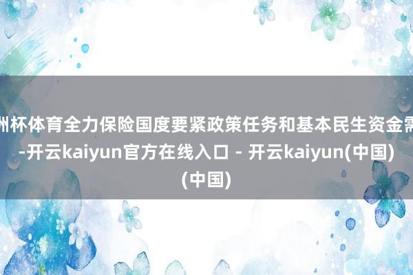欧洲杯体育全力保险国度要紧政策任务和基本民生资金需求-开云k