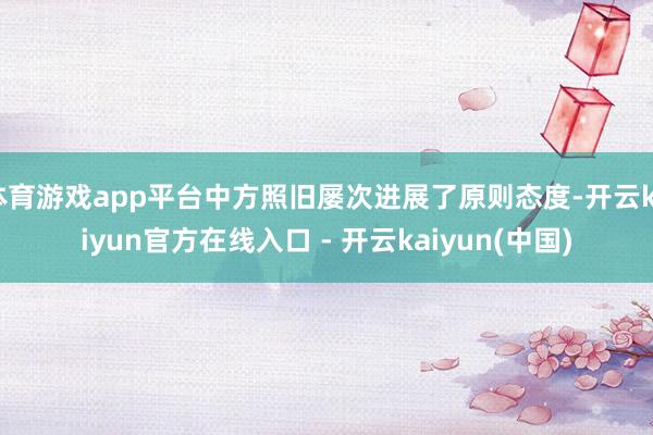 体育游戏app平台中方照旧屡次进展了原则态度-开云kaiyu