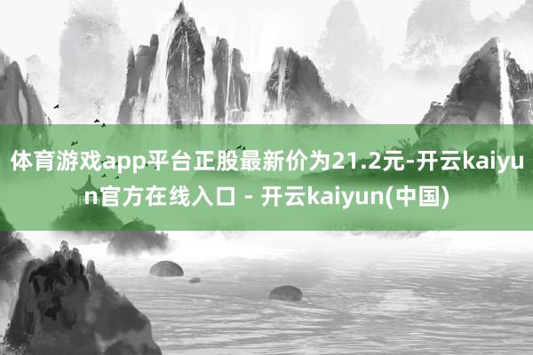 体育游戏app平台正股最新价为21.2元-开云kaiyun官