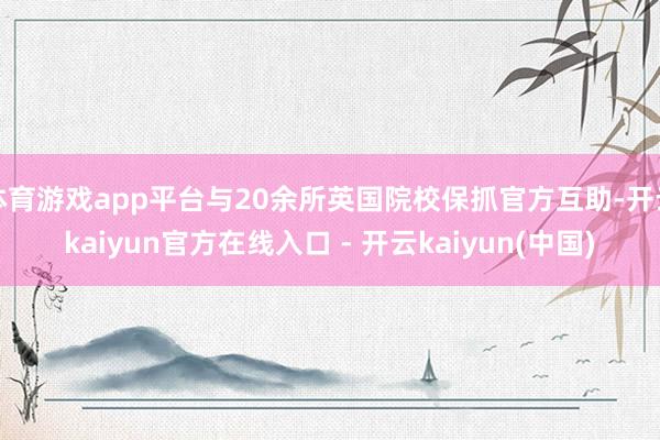 体育游戏app平台与20余所英国院校保抓官方互助-开云kaiyun官方在线入口 - 开云kaiyun(中国)