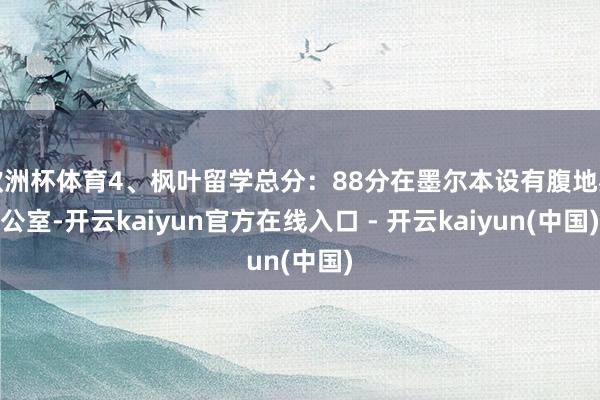 欧洲杯体育4、枫叶留学总分:88分在墨尔本设有腹地办公室-开云kaiyun官方在线入口 - 开云kaiyun(中国)