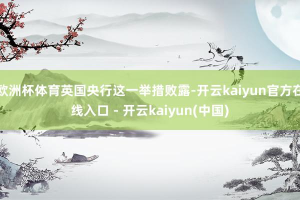 欧洲杯体育英国央行这一举措败露-开云kaiyun官方在线入口 - 开云kaiyun(中国)