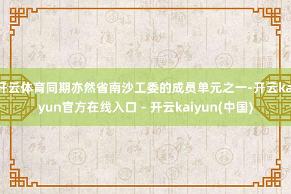 开云体育同期亦然省南沙工委的成员单元之一-开云kaiyun官