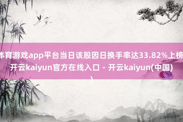 体育游戏app平台当日该股因日换手率达33.82%上榜-开云