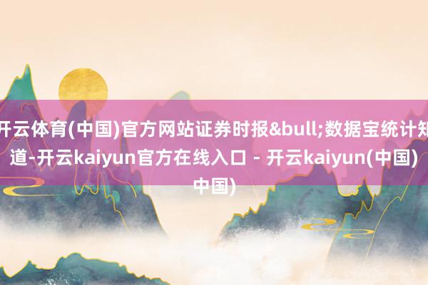 开云体育(中国)官方网站证券时报&bull;数据宝统