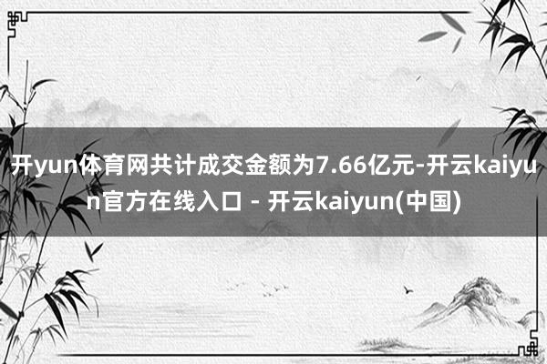开yun体育网共计成交金额为7.66亿元-开云kaiyun官