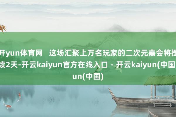 开yun体育网   这场汇聚上万名玩家的二次元嘉会将捏续2天