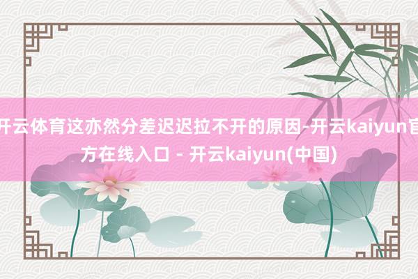 开云体育这亦然分差迟迟拉不开的原因-开云kaiyun官方在线