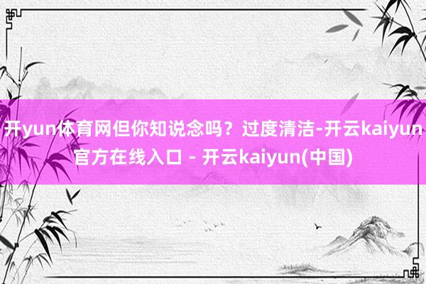 开yun体育网但你知说念吗？过度清洁-开云kaiyun官方在