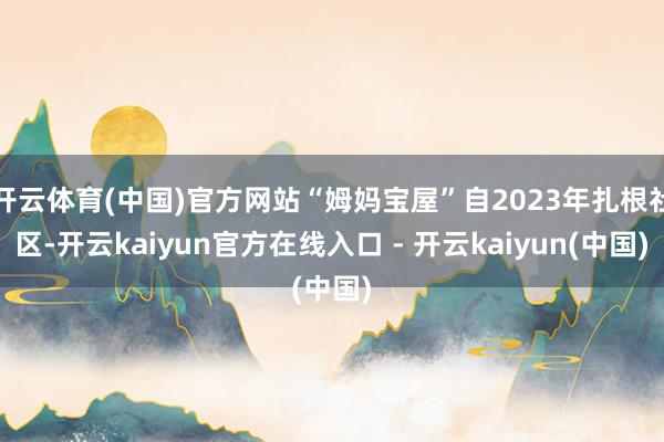 开云体育(中国)官方网站“姆妈宝屋”自2023年扎根社区-开