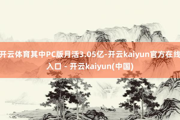 开云体育其中PC版月活3.05亿-开云kaiyun官方在线入