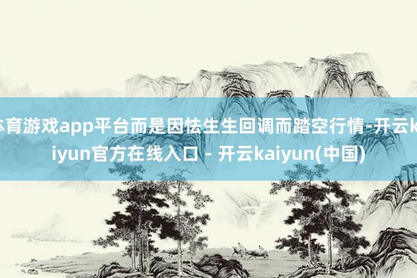 体育游戏app平台而是因怯生生回调而踏空行情-开云kaiyu