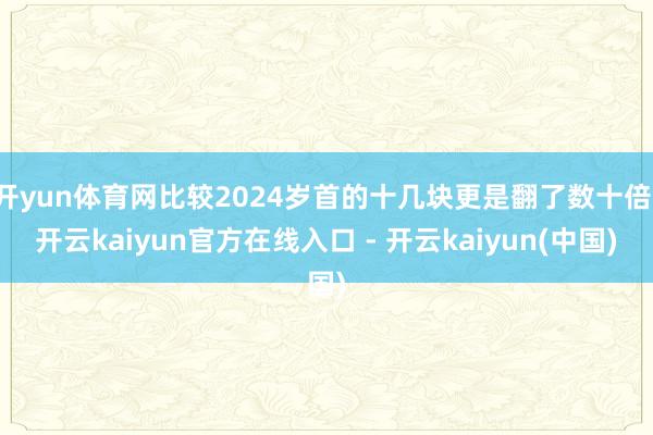 开yun体育网比较2024岁首的十几块更是翻了数十倍-开云k