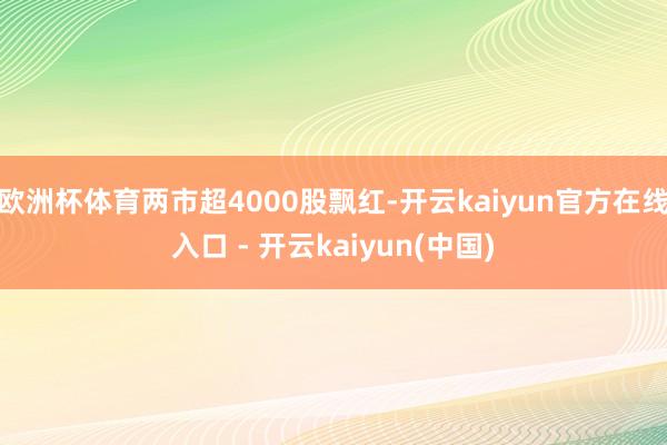 欧洲杯体育两市超4000股飘红-开云kaiyun官方在线入口