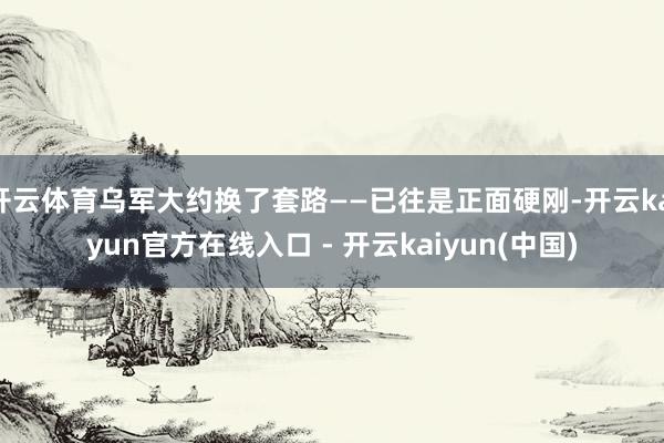 开云体育乌军大约换了套路——已往是正面硬刚-开云kaiyun官方在线入口 - 开云kaiyun(中国)