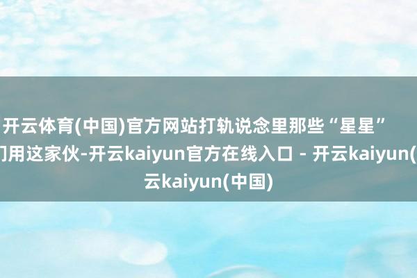 开云体育(中国)官方网站打轨说念里那些“星星”        我们用这家伙-开云kaiyun官方在线入口 - 开云kaiyun(中国)