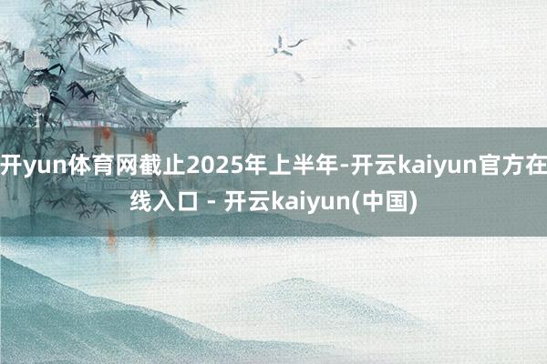 开yun体育网截止2025年上半年-开云kaiyun官方在线入口 - 开云kaiyun(中国)