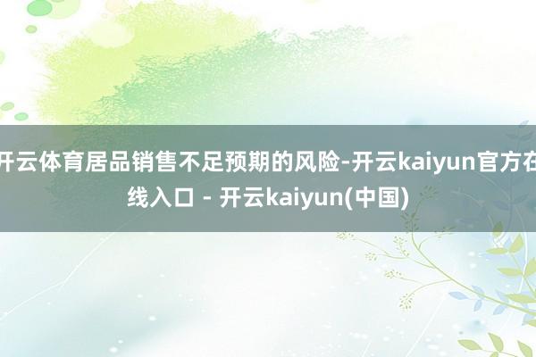 开云体育居品销售不足预期的风险-开云kaiyun官方在线入口 - 开云kaiyun(中国)