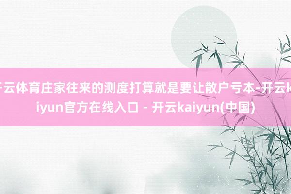 开云体育庄家往来的测度打算就是要让散户亏本-开云kaiyun官方在线入口 - 开云kaiyun(中国)