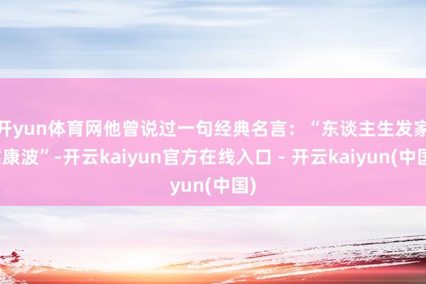 开yun体育网 他曾说过一句经典名言:“东谈主生发家靠康波”-开云kaiyun官方在线入口 - 开云kaiyun(中国)