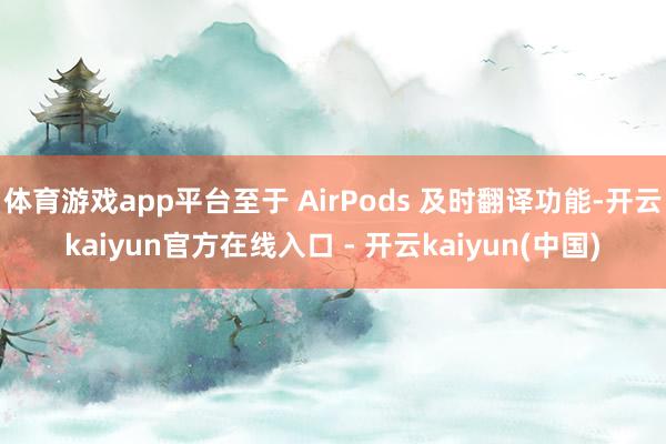 体育游戏app平台至于 AirPods 及时翻译功能-开云kaiyun官方在线入口 - 开云kaiyun(中国)