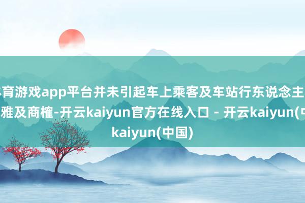 体育游戏app平台并未引起车上乘客及车站行东说念主的围不雅及商榷-开云kaiyun官方在线入口 - 开云kaiyun(中国)